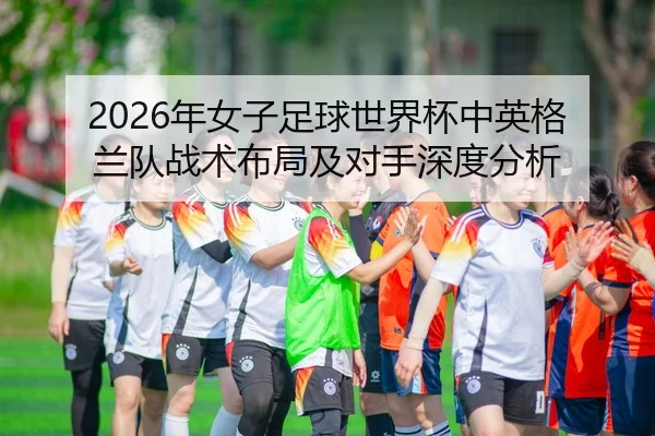 nian-nv-zi-zu-qiu-shi-jie-bei-zhong-ying-ge-lan-dui-zhan-shu-bu-ju-ji-dui-shou-shen-du-fen-xi-1-280.jpg
