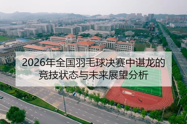 2026年全国羽毛球决赛中谌龙的竞技状态与未来展望分析