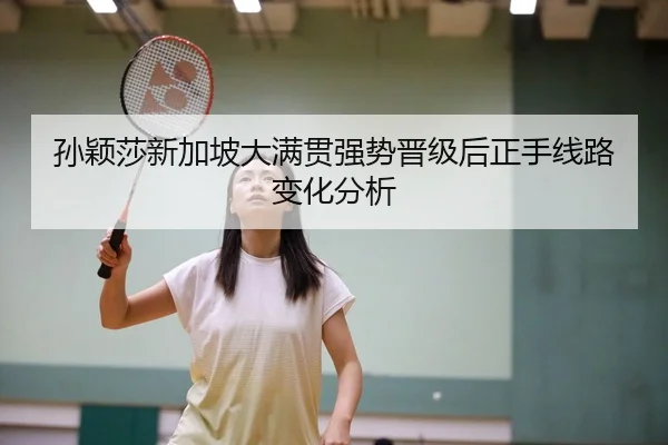 孙颖莎新加坡大满贯强势晋级后正手线路变化分析