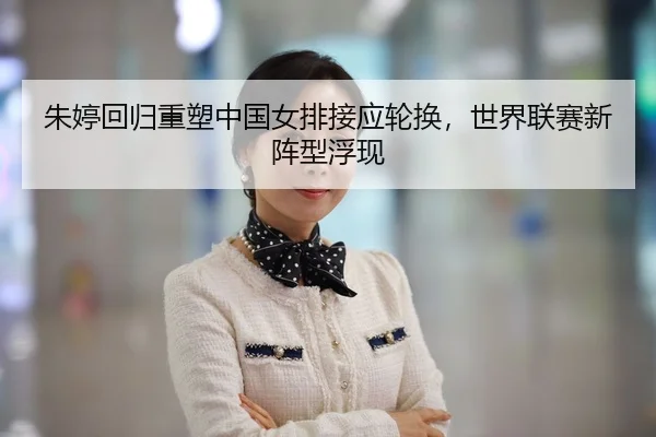 朱婷回归重塑中国女排接应轮换，世界联赛新阵型浮现