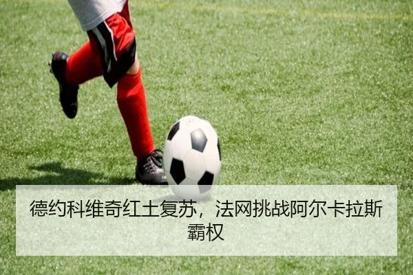 德约科维奇红土复苏，法网挑战阿尔卡拉斯霸权