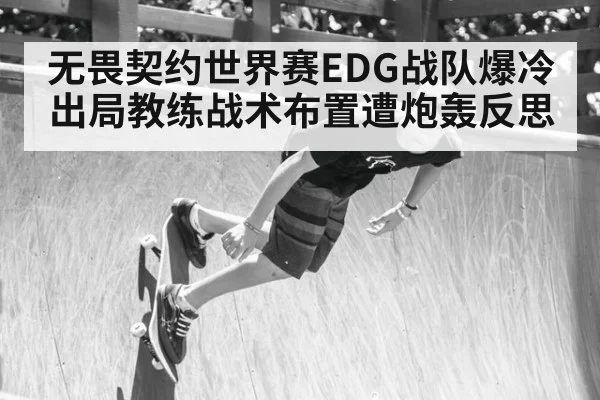 无畏契约世界赛EDG战队爆冷出局教练战术布置遭炮轰反思