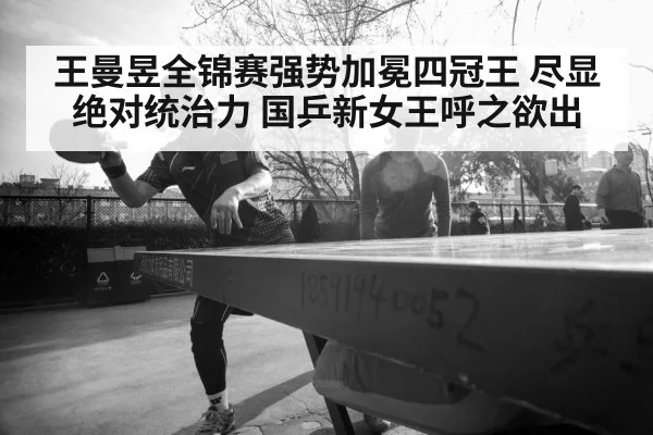王曼昱全锦赛强势加冕四冠王 尽显绝对统治力 国乒新女王呼之欲出