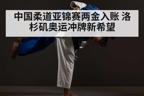 中国柔道亚锦赛两金入账 洛杉矶奥运冲牌新希望
