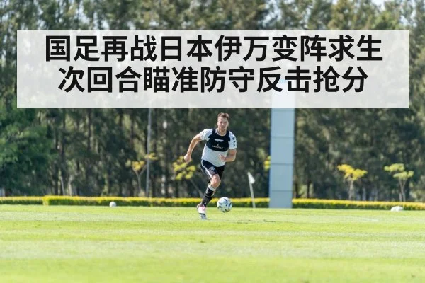 国足再战日本伊万变阵求生 次回合瞄准防守反击抢分