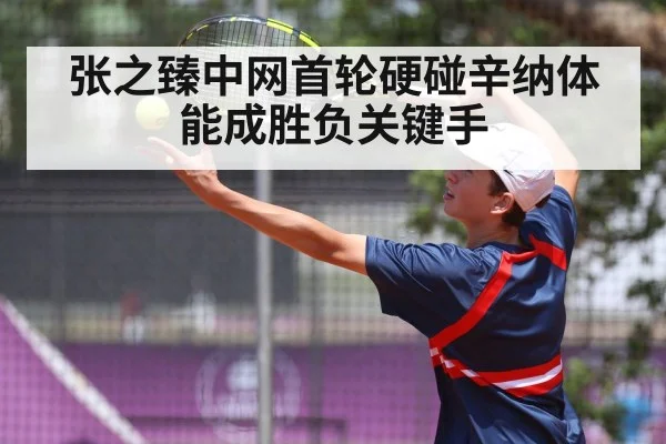 张之臻中网首轮硬碰辛纳体能成胜负关键手