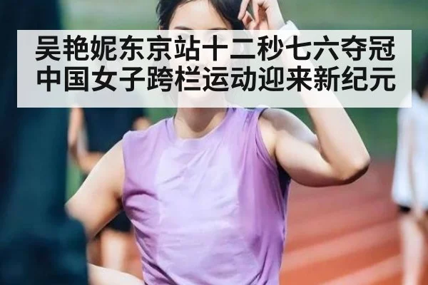 吴艳妮东京站十二秒七六夺冠中国女子跨栏运动迎来新纪元